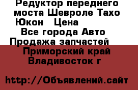 Редуктор переднего моста Шевроле Тахо/Юкон › Цена ­ 35 000 - Все города Авто » Продажа запчастей   . Приморский край,Владивосток г.